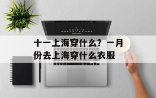 十一上海穿什么？一月份去上海穿什么衣服