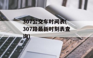 307公交车时间表(307路最新时刻表查询)