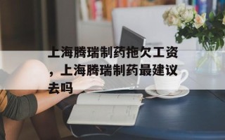 上海腾瑞制药拖欠工资，上海腾瑞制药最建议去吗