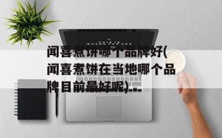 闻喜煮饼哪个品牌好(闻喜煮饼在当地哪个品牌目前最好呢)