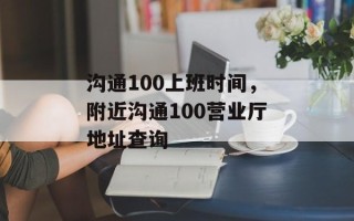 沟通100上班时间，附近沟通100营业厅地址查询