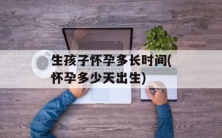 生孩子怀孕多长时间(怀孕多少天出生)