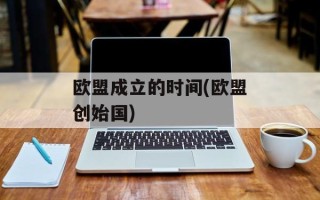 欧盟成立的时间(欧盟创始国)