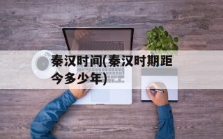 秦汉时间(秦汉时期距今多少年)