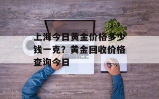 上海今日黄金价格多少钱一克？黄金回收价格查询今日