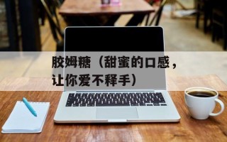 胶姆糖（甜蜜的口感，让你爱不释手）