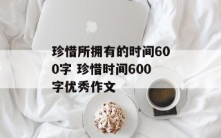 珍惜所拥有的时间600字 珍惜时间600字优秀作文