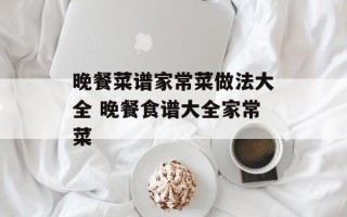 晚餐菜谱家常菜做法大全 晚餐食谱大全家常菜