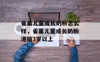 雀巢儿童成长奶粉怎么样，雀巢儿童成长奶粉港版3岁以上