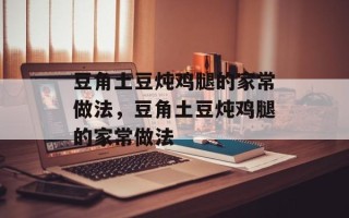 豆角土豆炖鸡腿的家常做法，豆角土豆炖鸡腿的家常做法