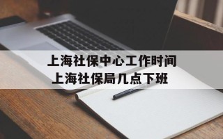 上海社保中心工作时间 上海社保局几点下班
