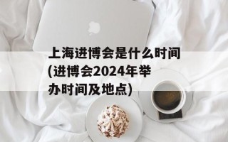 上海进博会是什么时间(进博会2024年举办时间及地点)
