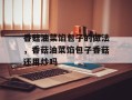 香菇油菜馅包子的做法，香菇油菜馅包子香菇还用炒吗