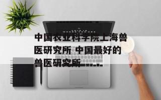 中国农业科学院上海兽医研究所 中国最好的兽医研究所