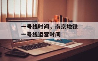 一号线时间，南京地铁一号线运营时间