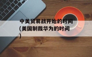 中美贸易战开始的时间(美国制裁华为的时间)