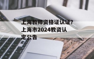 上海教师资格证认证？上海市2024教资认定公告