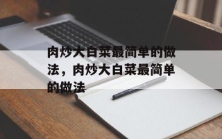肉炒大白菜最简单的做法，肉炒大白菜最简单的做法