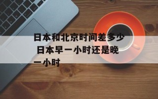 日本和北京时间差多少 日本早一小时还是晚一小时