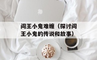 阎王小鬼难缠（探讨阎王小鬼的传说和故事）