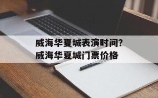 威海华夏城表演时间？威海华夏城门票价格