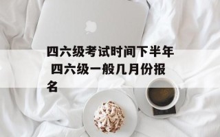 四六级考试时间下半年 四六级一般几月份报名