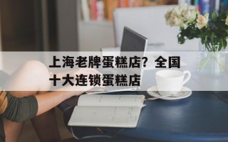 上海老牌蛋糕店？全国十大连锁蛋糕店