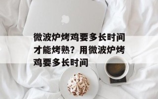 微波炉烤鸡要多长时间才能烤熟？用微波炉烤鸡要多长时间