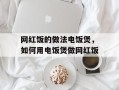 网红饭的做法电饭煲，如何用电饭煲做网红饭
