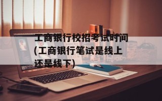 工商银行校招考试时间(工商银行笔试是线上还是线下)
