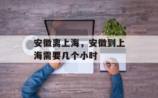 安徽离上海，安徽到上海需要几个小时