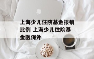 上海少儿住院基金报销比例 上海少儿住院基金医保外