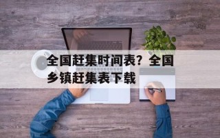 全国赶集时间表？全国乡镇赶集表下载