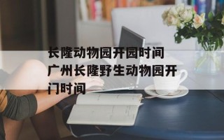 长隆动物园开园时间 广州长隆野生动物园开门时间