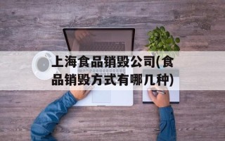 上海食品销毁公司(食品销毁方式有哪几种)