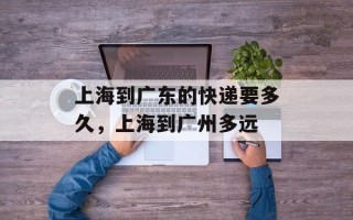 上海到广东的快递要多久，上海到广州多远