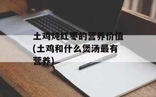 土鸡炖红枣的营养价值(土鸡和什么煲汤最有营养)