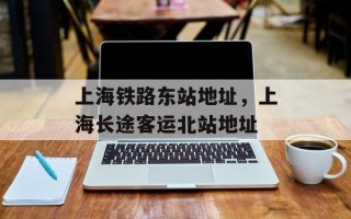 上海铁路东站地址，上海长途客运北站地址