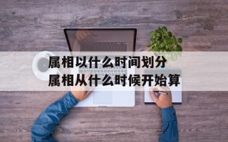 属相以什么时间划分 属相从什么时候开始算