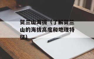 贺兰山海拔（了解贺兰山的海拔高度和地理特征）