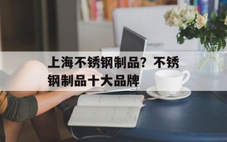 上海不锈钢制品？不锈钢制品十大品牌