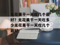 无花果干一天吃几个最好？无花果干一天吃多少无花果干一天吃几个最好