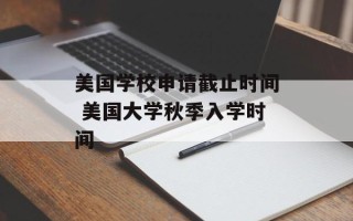 美国学校申请截止时间 美国大学秋季入学时间