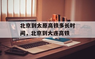 北京到太原高铁多长时间，北京到大连高铁