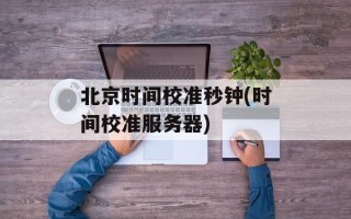 北京时间校准秒钟(时间校准服务器)