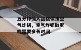 五分钟懒人蛋糕做法空气炸锅，空气炸锅做蛋糕需要多长时间