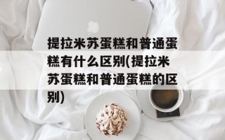 提拉米苏蛋糕和普通蛋糕有什么区别(提拉米苏蛋糕和普通蛋糕的区别)