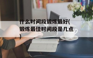 什么时间段锻炼最好(锻炼最佳时间段是几点)