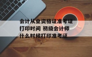 会计从业资格证准考证打印时间 初级会计师什么时候打印准考证