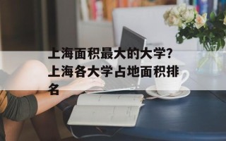 上海面积最大的大学？上海各大学占地面积排名